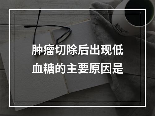 肿瘤切除后出现低血糖的主要原因是