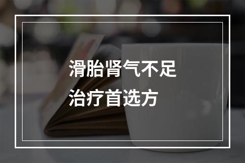 滑胎肾气不足治疗首选方