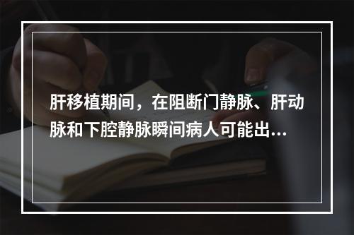 肝移植期间，在阻断门静脉、肝动脉和下腔静脉瞬间病人可能出现下