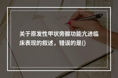 关于原发性甲状旁腺功能亢进临床表现的叙述，错误的是()