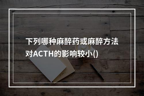 下列哪种麻醉药或麻醉方法对ACTH的影响较小()