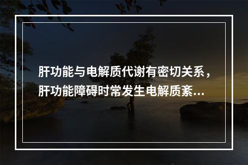 肝功能与电解质代谢有密切关系，肝功能障碍时常发生电解质紊乱，