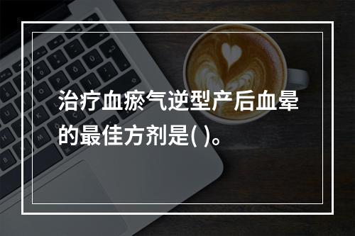 治疗血瘀气逆型产后血晕的最佳方剂是( )。