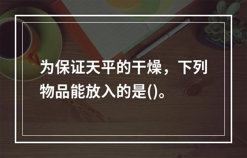 为保证天平的干燥，下列物品能放入的是()。