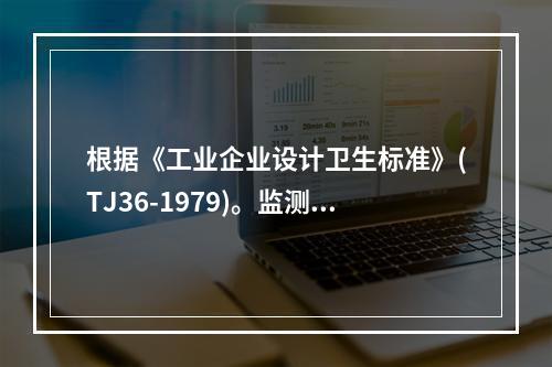 根据《工业企业设计卫生标准》(TJ36-1979)。监测工业