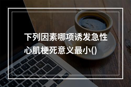 下列因素哪项诱发急性心肌梗死意义最小()