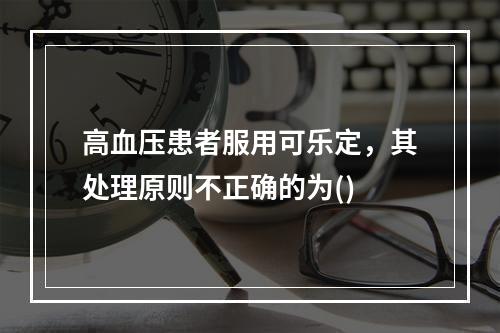 高血压患者服用可乐定，其处理原则不正确的为()