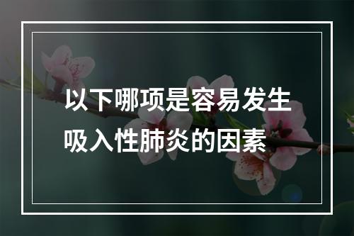 以下哪项是容易发生吸入性肺炎的因素