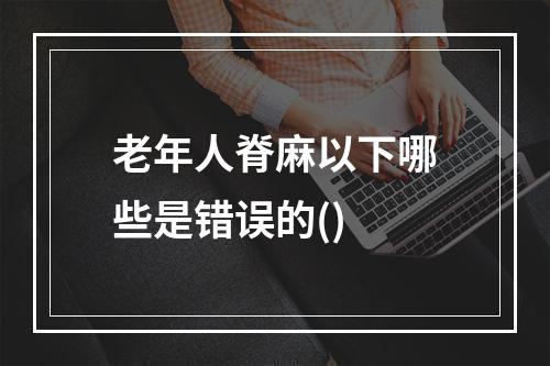 老年人脊麻以下哪些是错误的()