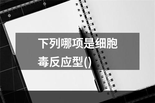 下列哪项是细胞毒反应型()