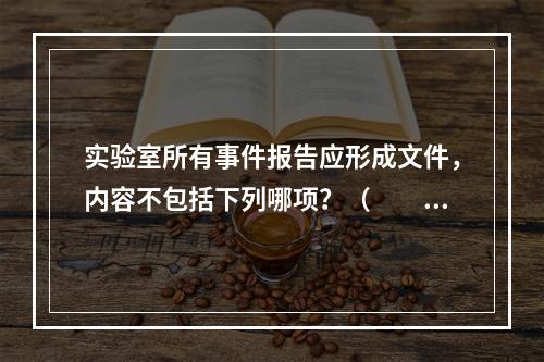 实验室所有事件报告应形成文件，内容不包括下列哪项？（　　）