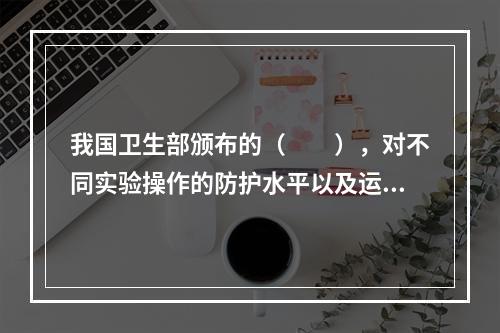 我国卫生部颁布的（　　），对不同实验操作的防护水平以及运输