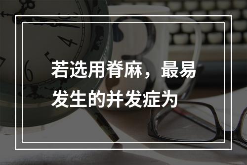 若选用脊麻，最易发生的并发症为