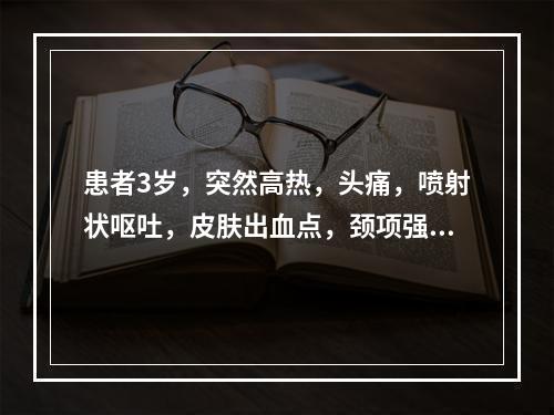 患者3岁，突然高热，头痛，喷射状呕吐，皮肤出血点，颈项强直，