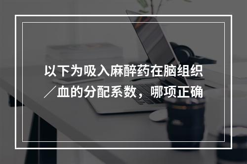 以下为吸入麻醉药在脑组织／血的分配系数，哪项正确