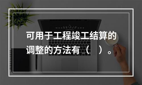 可用于工程竣工结算的调整的方法有（　）。