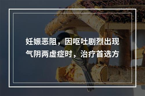 妊娠恶阻，因呕吐剧烈出现气阴两虚症时，治疗首选方