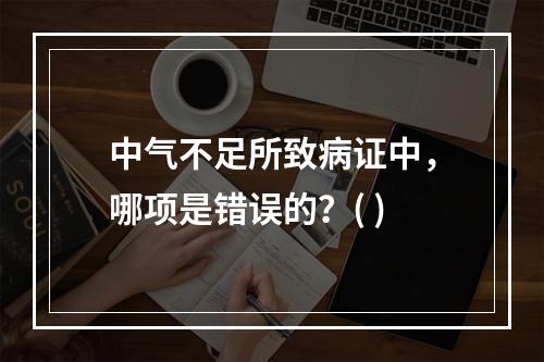 中气不足所致病证中，哪项是错误的？( )