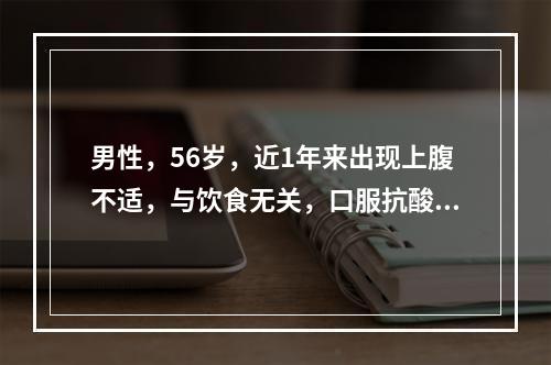 男性，56岁，近1年来出现上腹不适，与饮食无关，口服抗酸药后