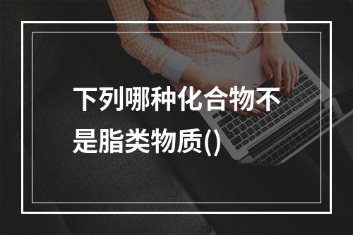 下列哪种化合物不是脂类物质()