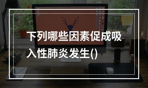 下列哪些因素促成吸入性肺炎发生()