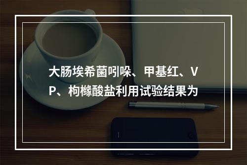 大肠埃希菌吲哚、甲基红、VP、枸橼酸盐利用试验结果为