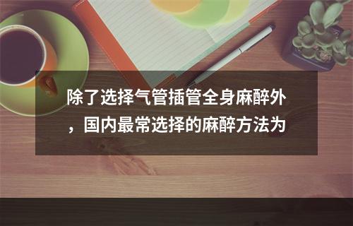 除了选择气管插管全身麻醉外，国内最常选择的麻醉方法为