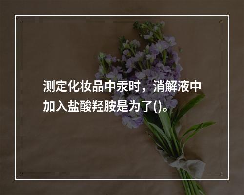 测定化妆品中汞时，消解液中加入盐酸羟胺是为了()。