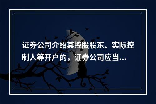 证券公司介绍其控股股东、实际控制人等开户的，证券公司应当将其