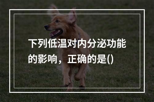 下列低温对内分泌功能的影响，正确的是()