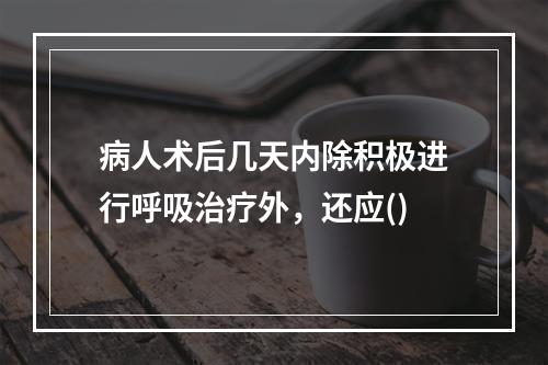 病人术后几天内除积极进行呼吸治疗外，还应()