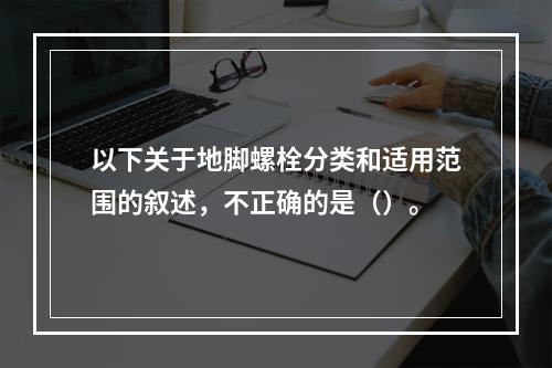 以下关于地脚螺栓分类和适用范围的叙述，不正确的是（）。