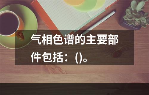 气相色谱的主要部件包括：()。