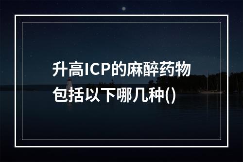 升高ICP的麻醉药物包括以下哪几种()