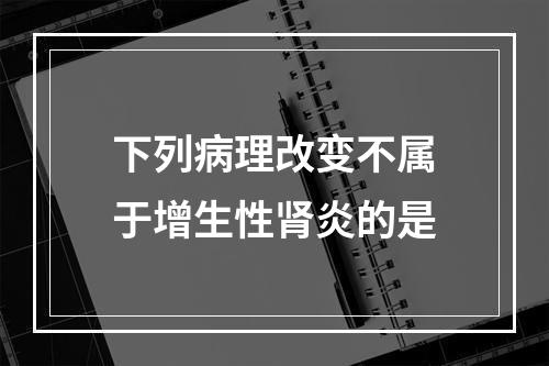 下列病理改变不属于增生性肾炎的是