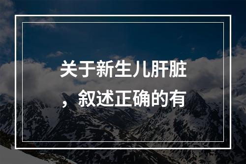 关于新生儿肝脏，叙述正确的有