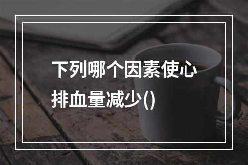 下列哪个因素使心排血量减少()