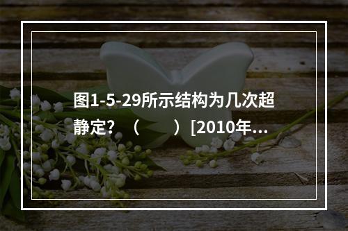 图1-5-29所示结构为几次超静定？（　　）[2010年真