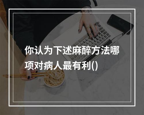 你认为下述麻醉方法哪项对病人最有利()