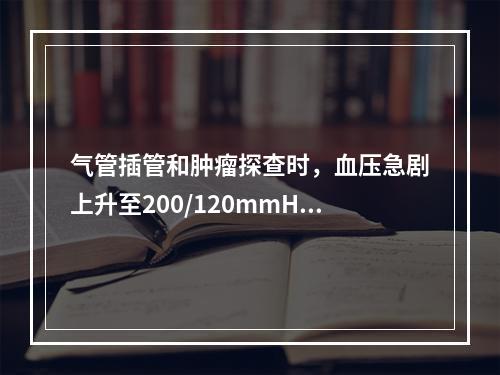 气管插管和肿瘤探查时，血压急剧上升至200/120mmHg，