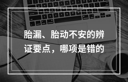 胎漏、胎动不安的辨证要点，哪项是错的