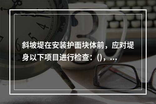 斜坡堤在安装护面块体前，应对堤身以下项目进行检查：()，不符