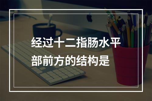 经过十二指肠水平部前方的结构是