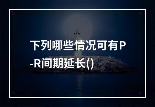 下列哪些情况可有P-R间期延长()