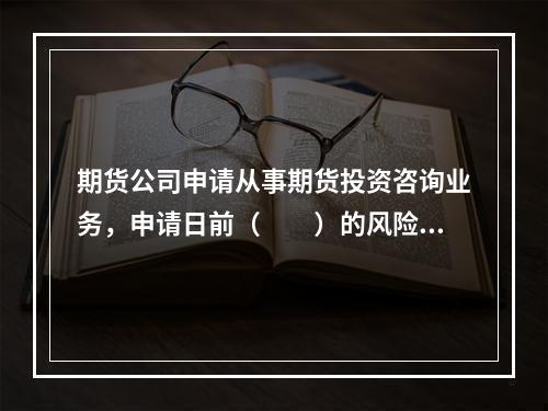 期货公司申请从事期货投资咨询业务，申请日前（　　）的风险监管