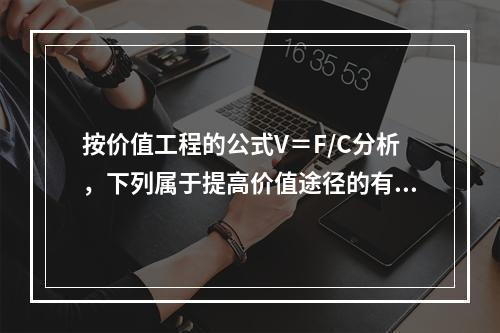 按价值工程的公式V＝F/C分析，下列属于提高价值途径的有（　