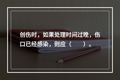 创伤时，如果处理时间过晚，伤口已经感染，则应（　　）。