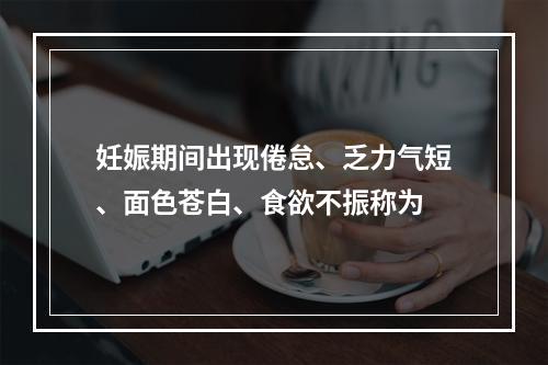 妊娠期间出现倦怠、乏力气短、面色苍白、食欲不振称为