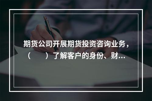 期货公司开展期货投资咨询业务，（　　）了解客户的身份、财务状