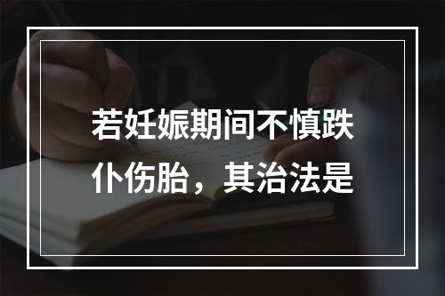 若妊娠期间不慎跌仆伤胎，其治法是